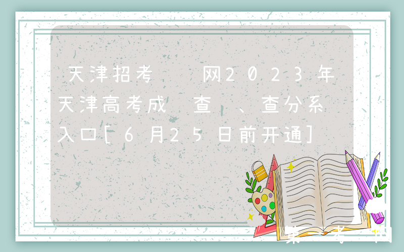 天津招考资讯网2023年天津高考成绩查询、查分系统入口[6月25日前开通]