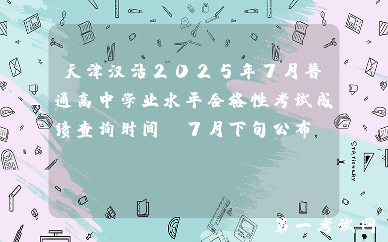 天津汉沽2025年7月普通高中学业水平合格性考试成绩查询时间：7月下旬公布