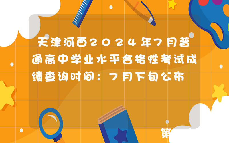 天津河西2024年7月普通高中学业水平合格性考试成绩查询时间：7月下旬公布