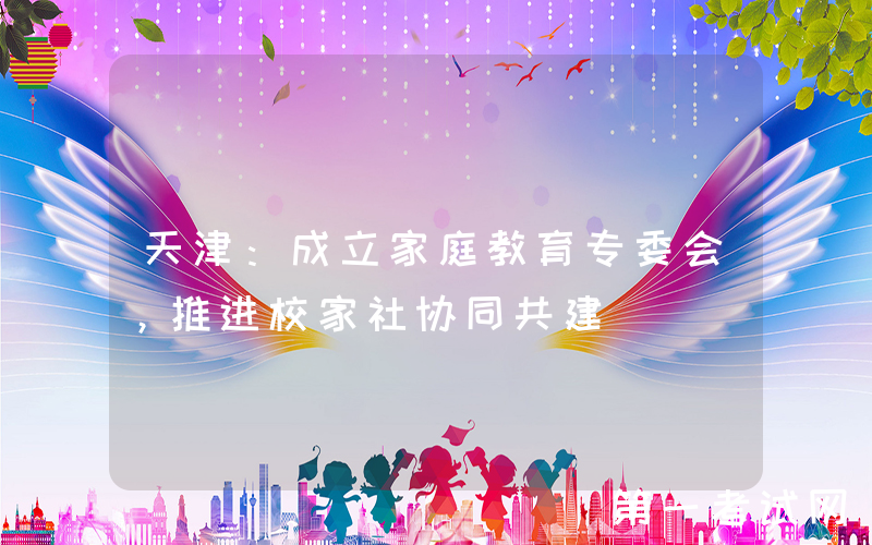 天津：成立家庭教育专委会，推进校家社协同共建