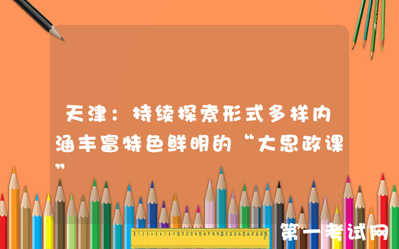 天津：持续探索形式多样内涵丰富特色鲜明的“大思政课”