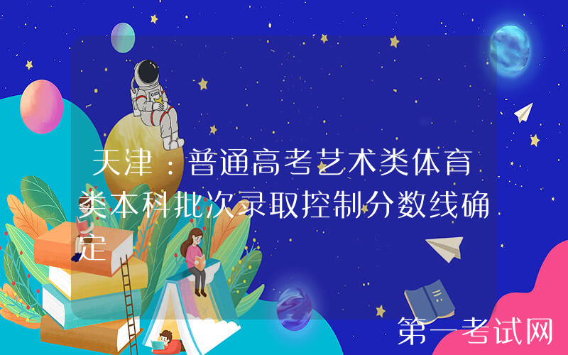 天津：普通高考艺术类体育类本科批次录取控制分数线确定