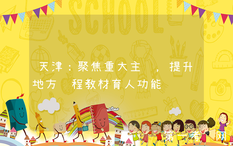 天津：聚焦重大主题，提升地方课程教材育人功能