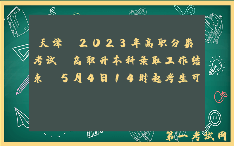 天津：2023年高职分类考试及高职升本科录取工作结束，5月4日14时起考生可以查询录取结果