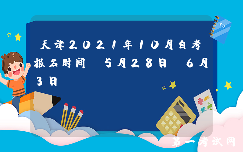 天津2021年10月自考报名时间:5月28日-6月3日