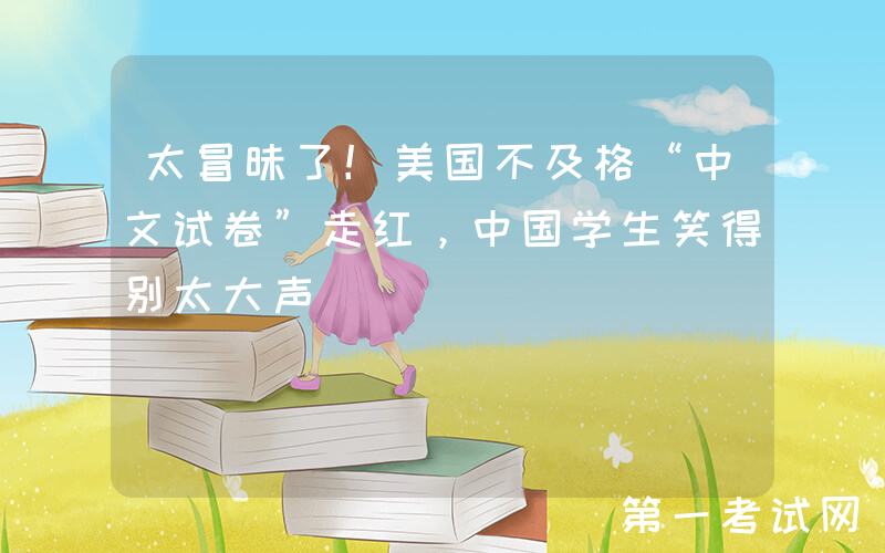 太冒昧了！美国不及格“中文试卷”走红，中国学生笑得别太大声