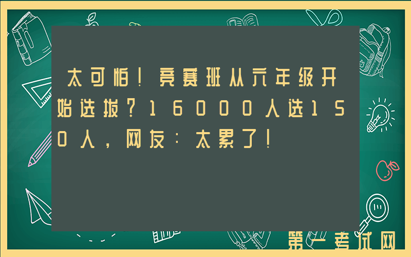 太可怕！竞赛班从六年级开始选拔？16000人选150人，网友：太累了！