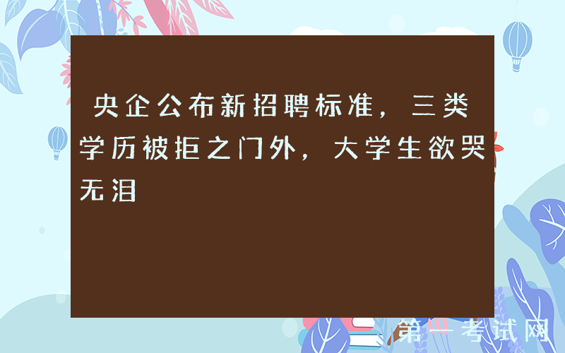 央企公布新招聘标准，三类学历被拒之门外，大学生欲哭无泪