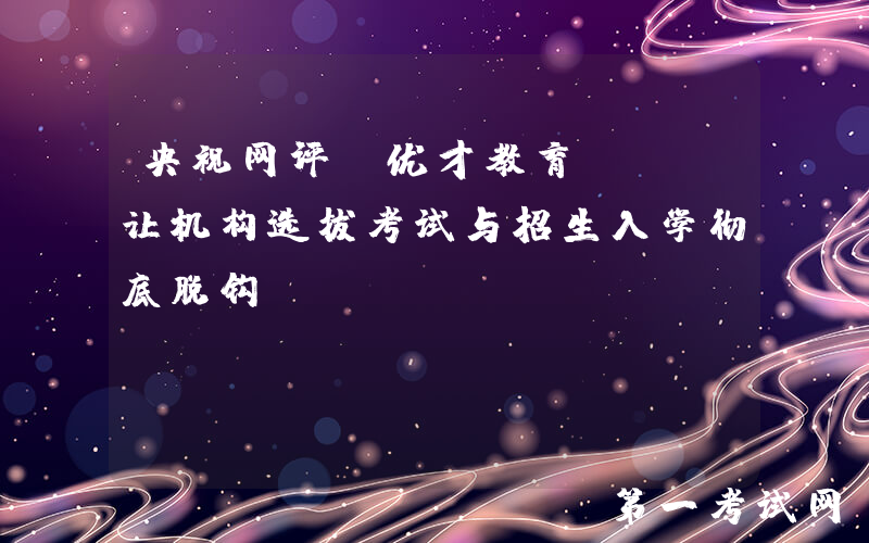 央视网评“优才教育”: 让机构选拔考试与招生入学彻底脱钩