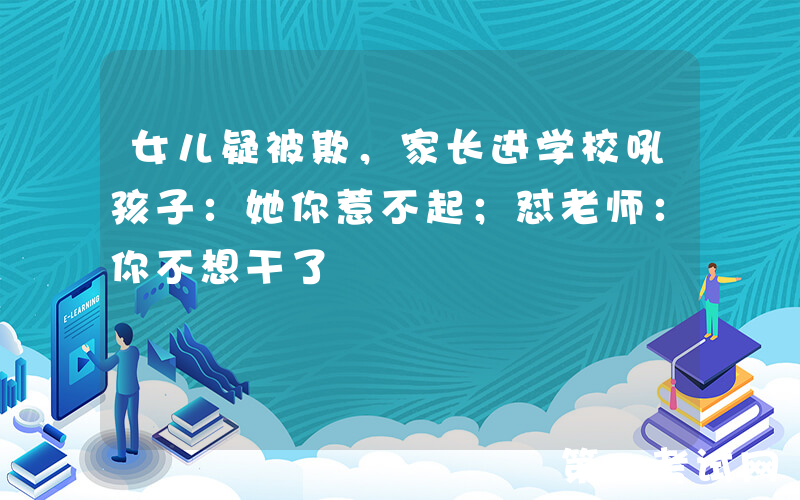 女儿疑被欺，家长进学校吼孩子：她你惹不起；怼老师：你不想干了