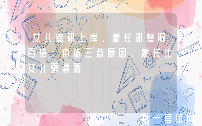 女儿考研上岸，家长却愁肠百结，讲述三点原因，家长比女儿更清醒