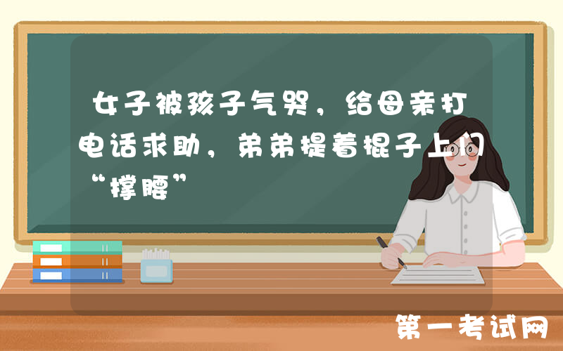 女子被孩子气哭，给母亲打电话求助，弟弟提着棍子上门“撑腰”