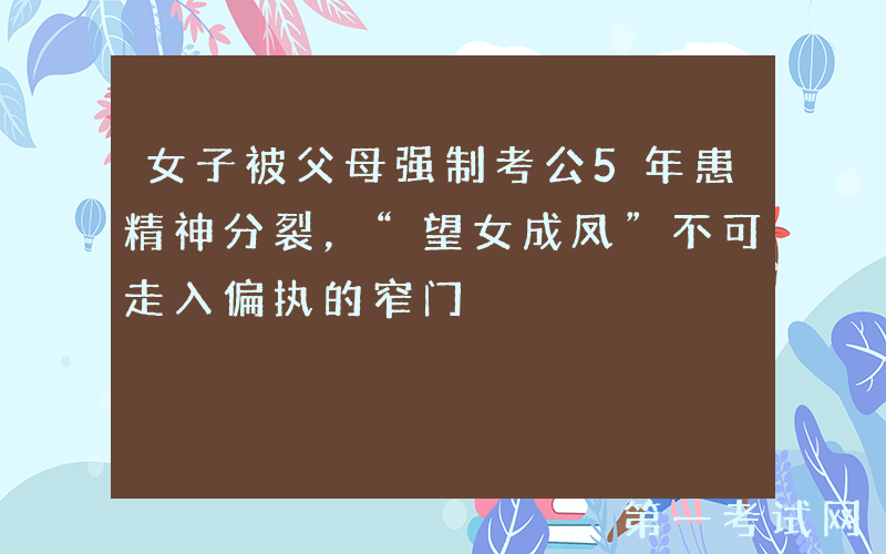 女子被父母强制考公5年患精神分裂，“望女成凤”不可走入偏执的窄门