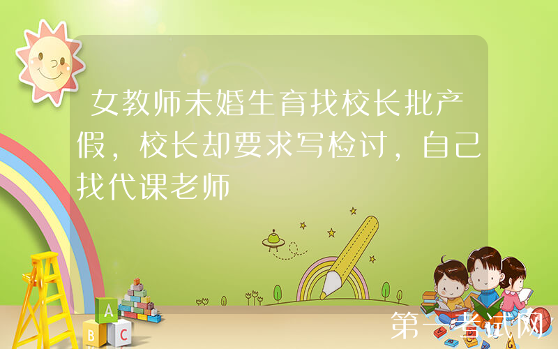 女教师未婚生育找校长批产假，校长却要求写检讨，自己找代课老师