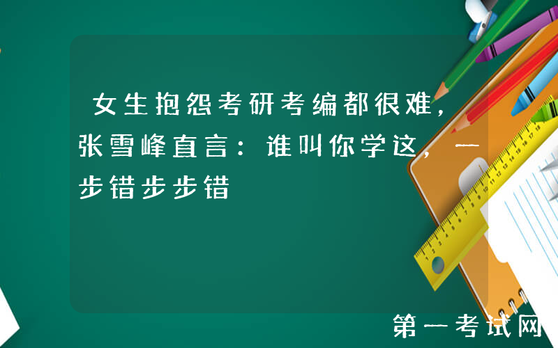 女生抱怨考研考编都很难，张雪峰直言：谁叫你学这，一步错步步错