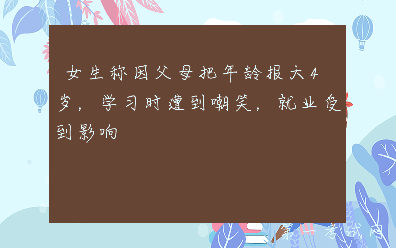 女生称因父母把年龄报大4岁，学习时遭到嘲笑，就业受到影响