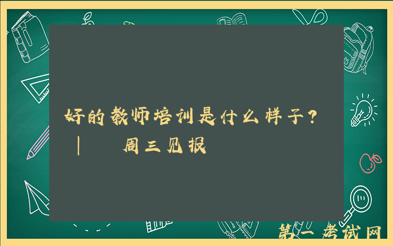 好的教师培训是什么样子？ | 周三见报