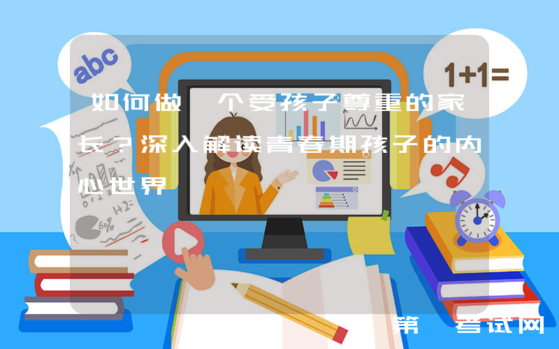 如何做一个受孩子尊重的家长？深入解读青春期孩子的内心世界