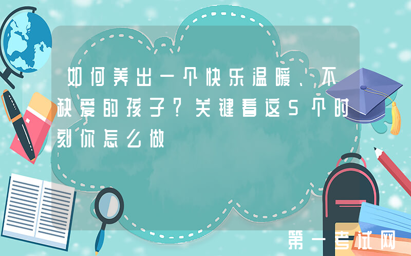 如何养出一个快乐温暖、不缺爱的孩子？关键看这5个时刻你怎么做