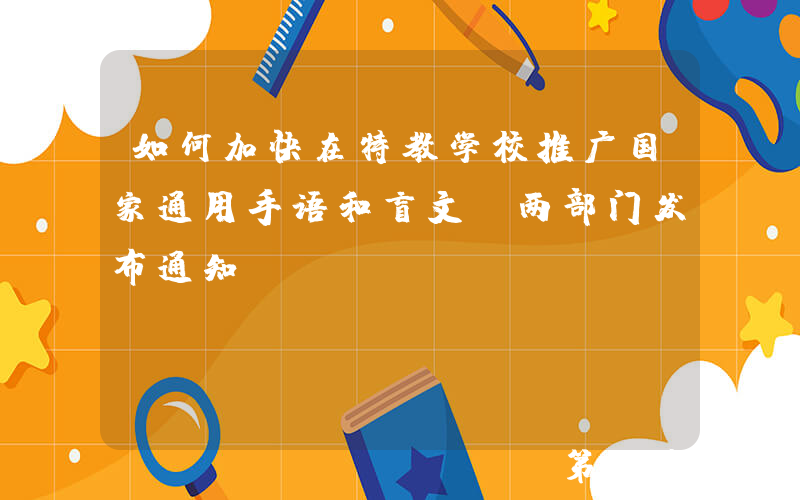 如何加快在特教学校推广国家通用手语和盲文？两部门发布通知