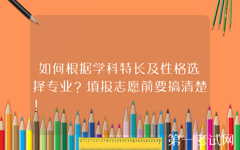 如何根据学科特长及性格选择专业？填报志愿前要搞清楚！