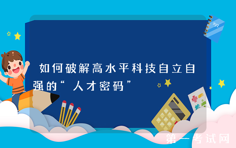 如何破解高水平科技自立自强的“人才密码”