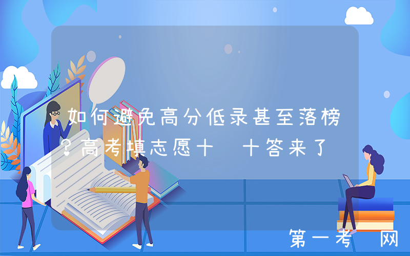 如何避免高分低录甚至落榜？高考填志愿十问十答来了