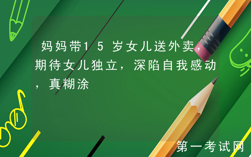 妈妈带15岁女儿送外卖，期待女儿独立，深陷自我感动，真糊涂