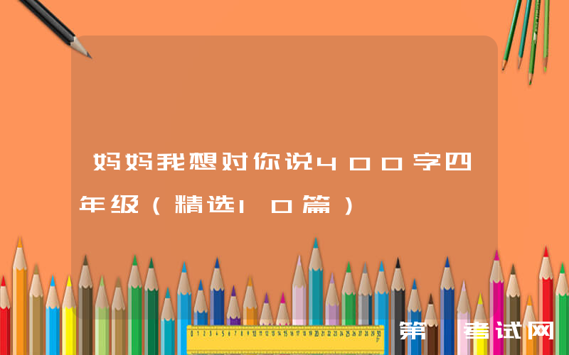 妈妈我想对你说400字四年级（精选10篇）