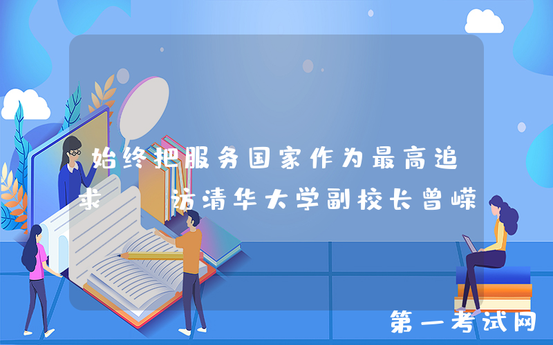 始终把服务国家作为最高追求——访清华大学副校长曾嵘