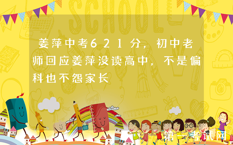 姜萍中考621分，初中老师回应姜萍没读高中，不是偏科也不怨家长