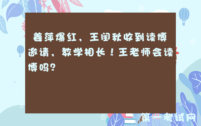 姜萍爆红，王闰秋收到读博邀请，教学相长！王老师会读博吗？