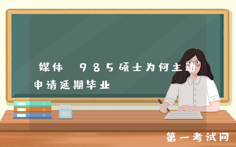 媒体：985硕士为何主动申请延期毕业？