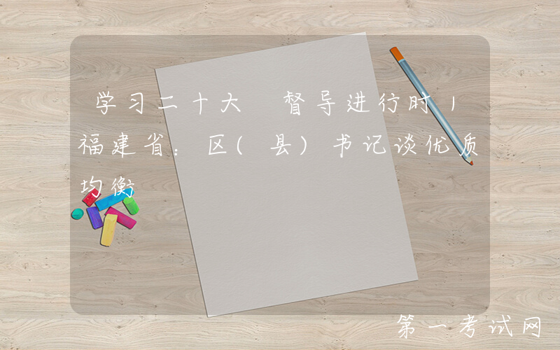 学习二十大 督导进行时｜福建省：区(县)书记谈优质均衡