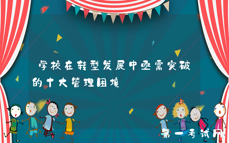 学校在转型发展中亟需突破的十大管理困境