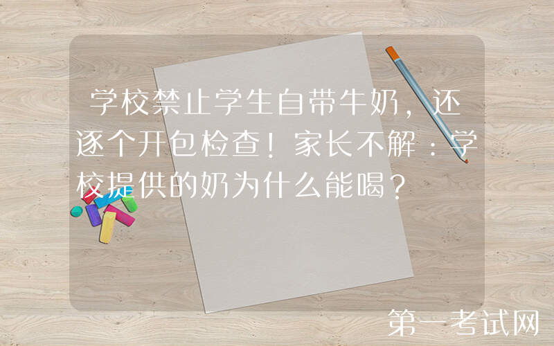 学校禁止学生自带牛奶，还逐个开包检查！家长不解：学校提供的奶为什么能喝？