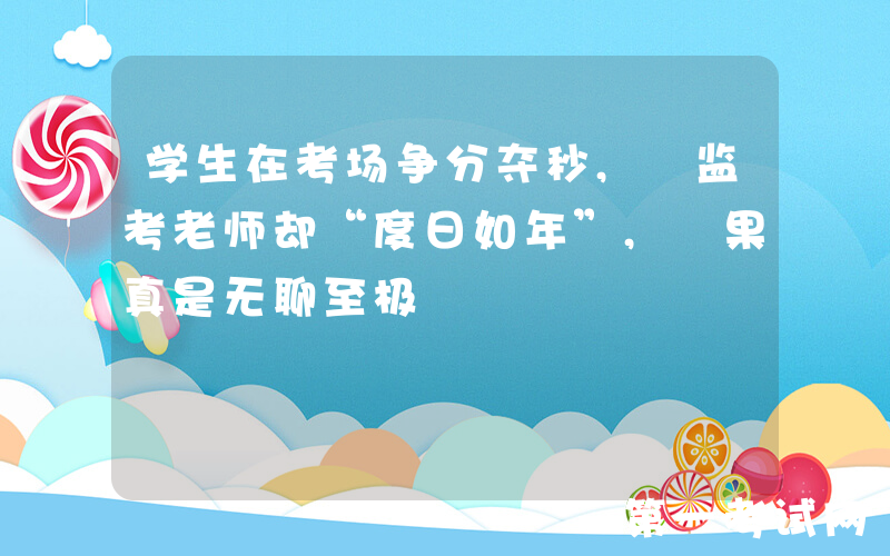 学生在考场争分夺秒, 监考老师却“度日如年”, 果真是无聊至极