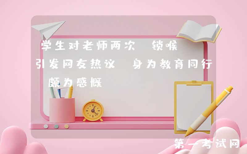 学生对老师两次“锁喉”，引发网友热议，身为教育同行，颇为感慨