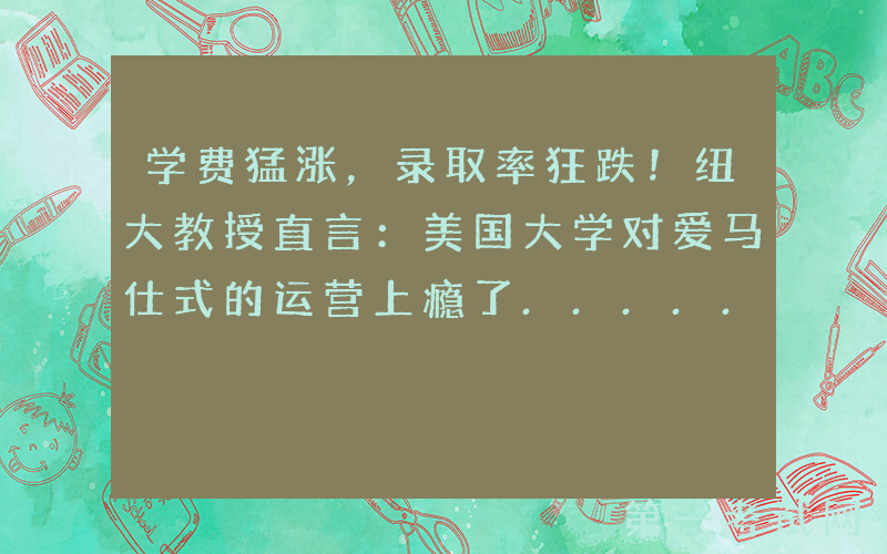 学费猛涨，录取率狂跌！纽大教授直言：美国大学对爱马仕式的运营上瘾了......