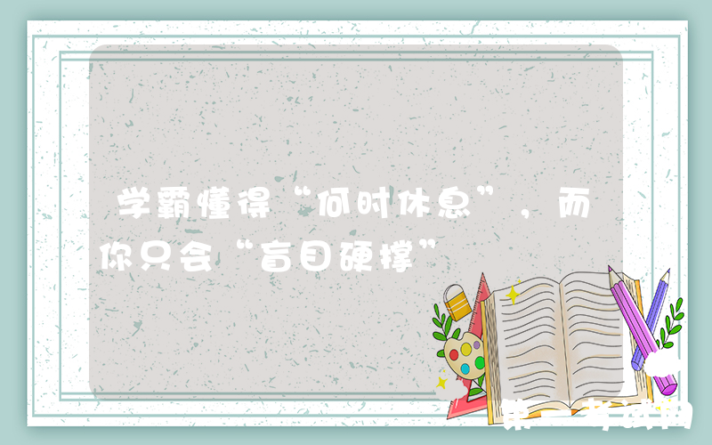 学霸懂得“何时休息”，而你只会“盲目硬撑”