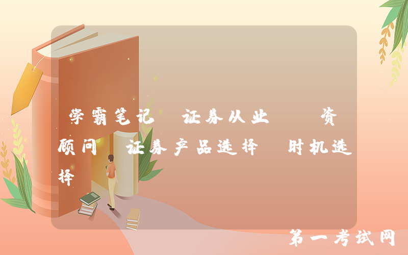 学霸笔记！证券从业《投资顾问》证券产品选择、时机选择