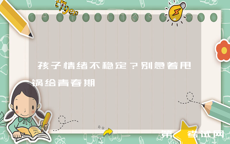 孩子情绪不稳定？别急着甩锅给青春期