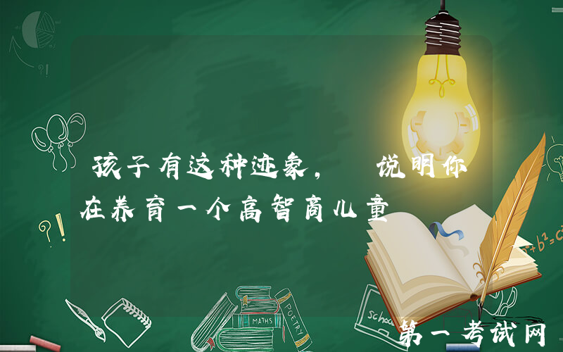 孩子有这种迹象, 说明你在养育一个高智商儿童