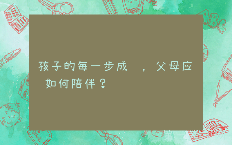 孩子的每一步成长，父母应该如何陪伴？