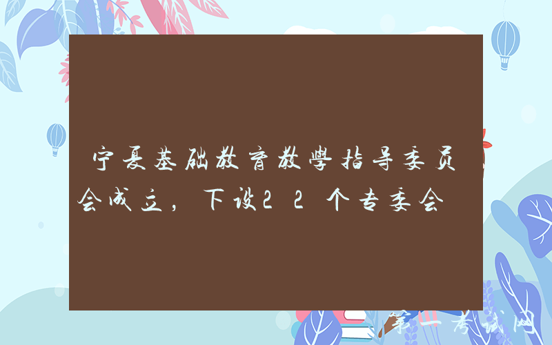 宁夏基础教育教学指导委员会成立，下设22个专委会