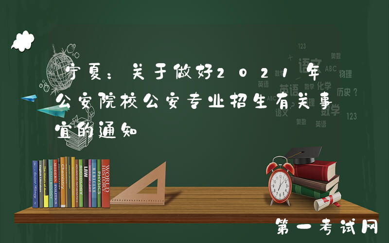 宁夏：关于做好2021年公安院校公安专业招生有关事宜的通知