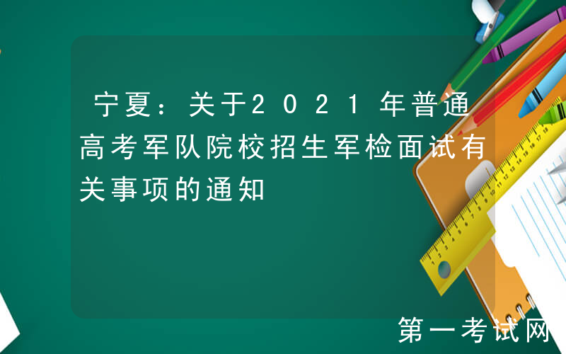 宁夏：关于2021年普通高考军队院校招生军检面试有关事项的通知