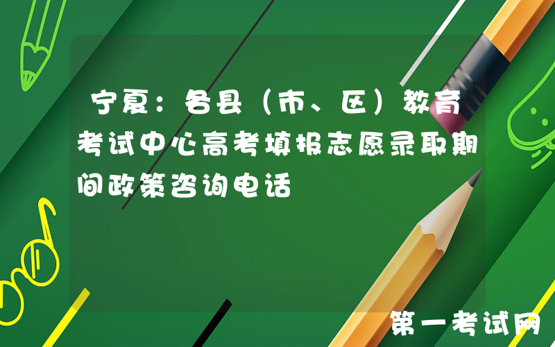 宁夏：各县（市、区）教育考试中心高考填报志愿录取期间政策咨询电话