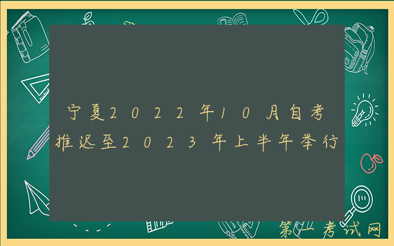 宁夏2022年10月自考推迟至2023年上半年举行
