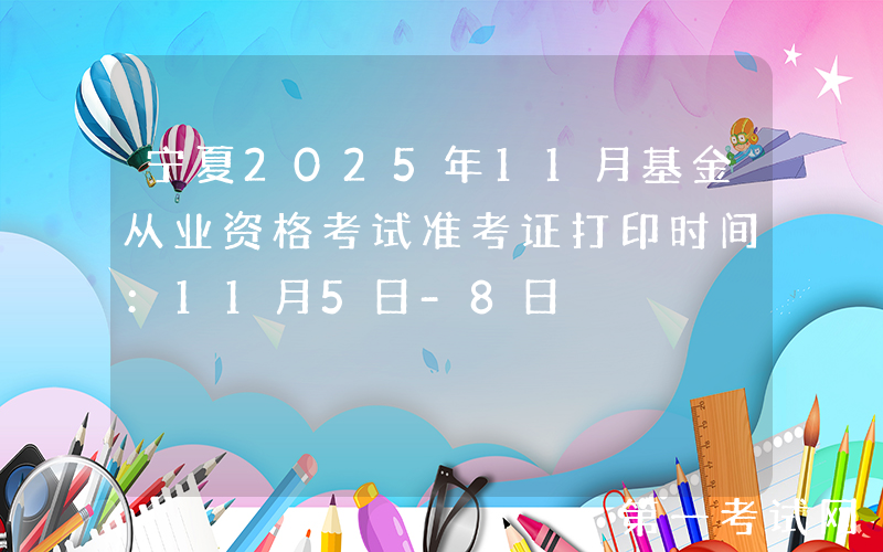 宁夏2025年11月基金从业资格考试准考证打印时间：11月5日-8日